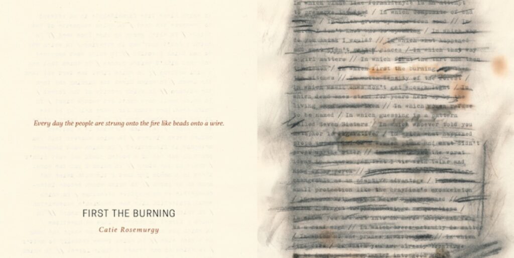 The flattened front and back cover for Catie Rosemurgy's chapbook, First the Burning. Unusually, the title and author name appear on the back, along with an excerpted line: "Every day the people are strung onto the fire like beads onto a wire." The front cover is a typescript of a poem, crossed out with charcoal and scorched in places so the text is mostly obscured, except for the phrase "first the burning." 